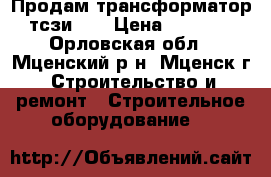 Продам трансформатор тсзи2.5 › Цена ­ 9 000 - Орловская обл., Мценский р-н, Мценск г. Строительство и ремонт » Строительное оборудование   